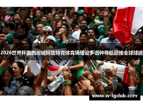 2026世界杯墨西哥城阿兹特克体育场增设多语种导航迎接全球球迷