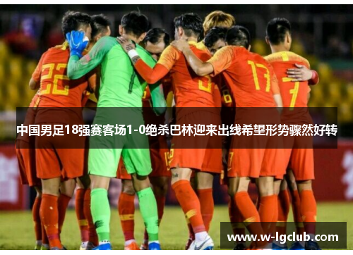 中国男足18强赛客场1-0绝杀巴林迎来出线希望形势骤然好转