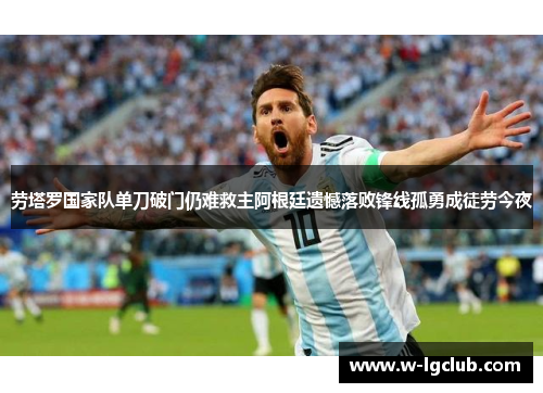 劳塔罗国家队单刀破门仍难救主阿根廷遗憾落败锋线孤勇成徒劳今夜