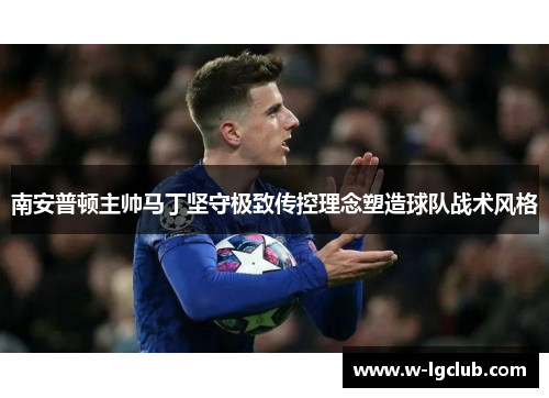 南安普顿主帅马丁坚守极致传控理念塑造球队战术风格