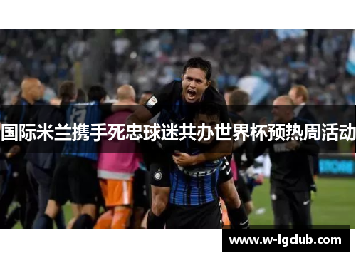 国际米兰携手死忠球迷共办世界杯预热周活动
