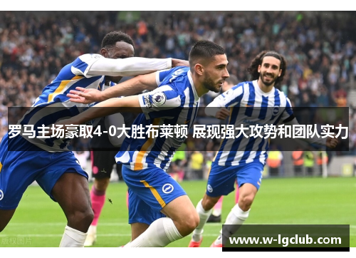 罗马主场豪取4-0大胜布莱顿 展现强大攻势和团队实力