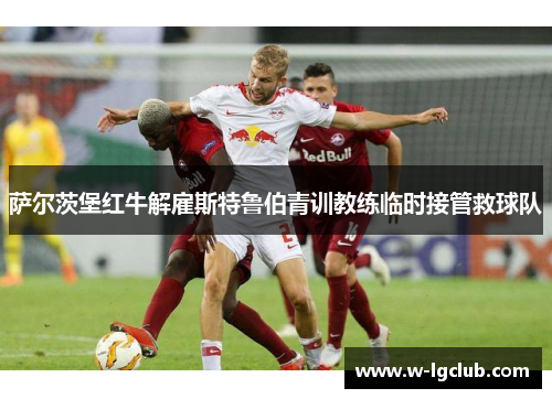 萨尔茨堡红牛解雇斯特鲁伯青训教练临时接管救球队