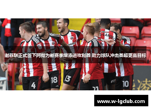 谢菲联正式签下阿彻为新赛季增添进攻利器 助力球队冲击英超更高目标
