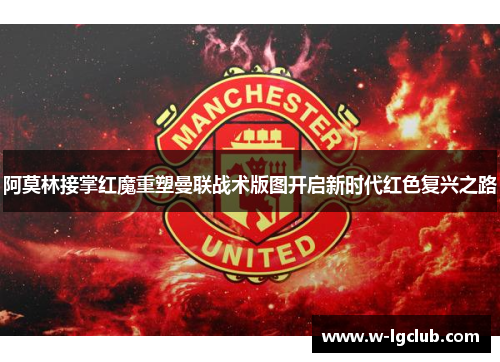 阿莫林接掌红魔重塑曼联战术版图开启新时代红色复兴之路