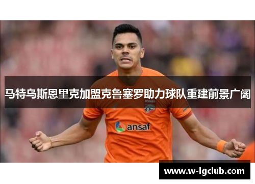 马特乌斯恩里克加盟克鲁塞罗助力球队重建前景广阔
