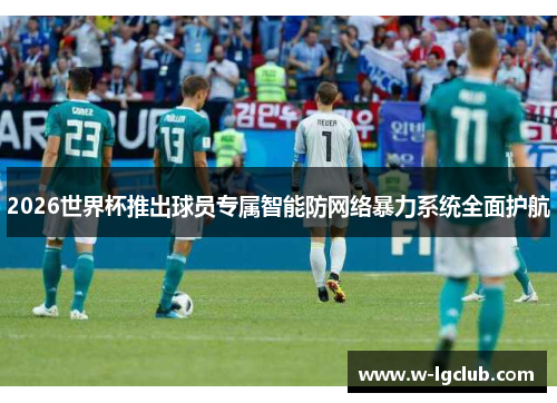 2026世界杯推出球员专属智能防网络暴力系统全面护航 2026世界杯推出球员专属智能防网络暴力系统全面护航