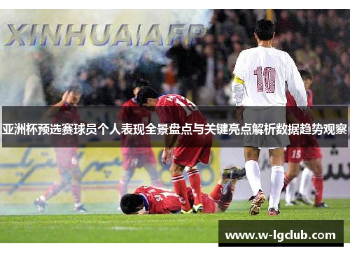 亚洲杯预选赛球员个人表现全景盘点与关键亮点解析数据趋势观察 亚洲杯预选赛球员个人表现全景盘点与关键亮点解析数据趋势观察