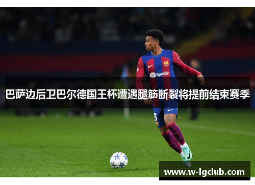 巴萨边后卫巴尔德国王杯遭遇腿筋断裂将提前结束赛季 巴萨边后卫巴尔德国王杯遭遇腿筋断裂将提前结束赛季