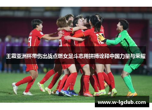 王霜亚洲杯带伤出战点燃女足斗志用拼搏诠释中国力量与荣耀