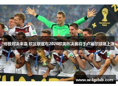 终极对决来袭 欧足联宣布2026欧美杯决赛将于卢塞尔球场上演