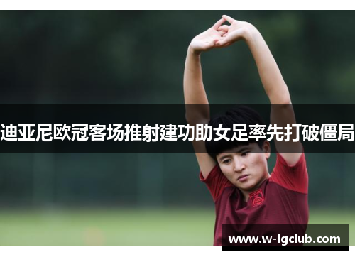 迪亚尼欧冠客场推射建功助女足率先打破僵局