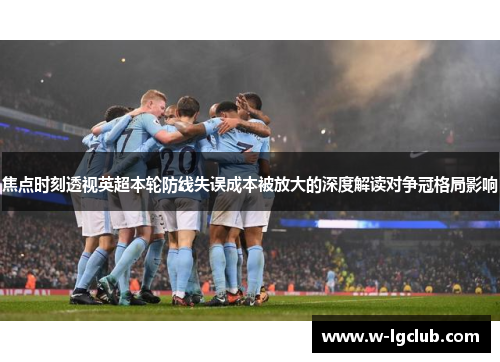 焦点时刻透视英超本轮防线失误成本被放大的深度解读对争冠格局影响 焦点时刻透视英超本轮防线失误成本被放大的深度解读对争冠格局影响