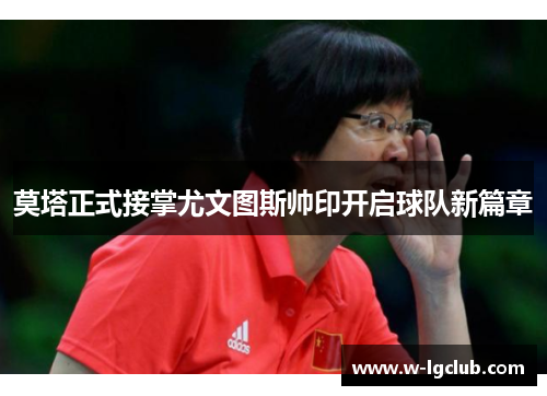 莫塔正式接掌尤文图斯帅印开启球队新篇章 莫塔正式接掌尤文图斯帅印开启球队新篇章